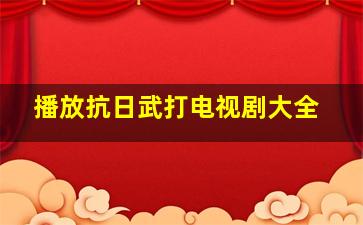 播放抗日武打电视剧大全