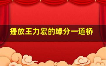 播放王力宏的缘分一道桥