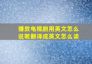 播放电视剧用英文怎么说呢翻译成英文怎么读