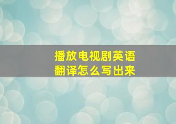 播放电视剧英语翻译怎么写出来