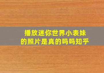 播放迷你世界小表妹的照片是真的吗吗知乎