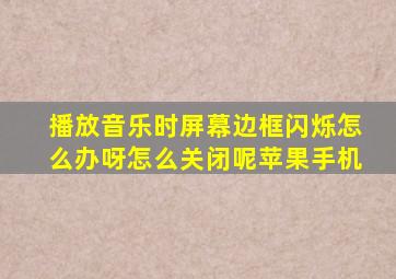 播放音乐时屏幕边框闪烁怎么办呀怎么关闭呢苹果手机