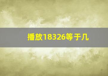 播放18326等于几