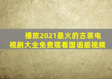 播放2021最火的古装电视剧大全免费观看国语版视频