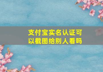 支付宝实名认证可以截图给别人看吗