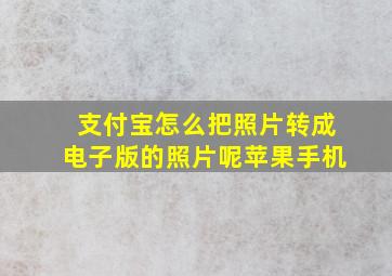 支付宝怎么把照片转成电子版的照片呢苹果手机