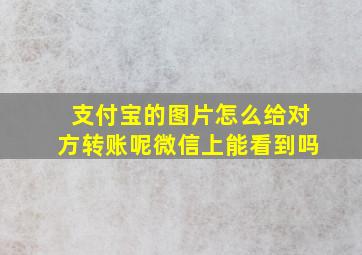 支付宝的图片怎么给对方转账呢微信上能看到吗