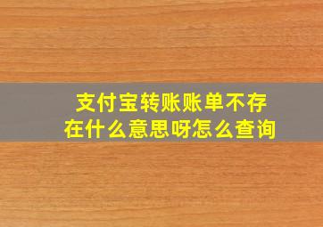 支付宝转账账单不存在什么意思呀怎么查询