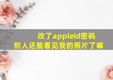 改了appleid密码别人还能看见我的照片了嘛