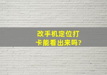 改手机定位打卡能看出来吗?