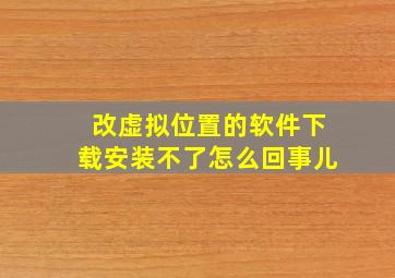 改虚拟位置的软件下载安装不了怎么回事儿