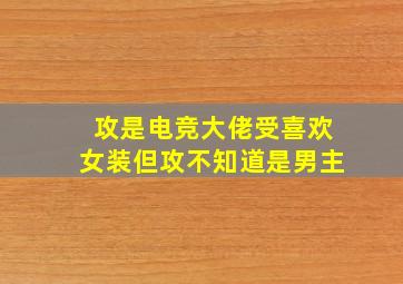 攻是电竞大佬受喜欢女装但攻不知道是男主