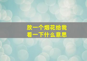 放一个烟花给我看一下什么意思