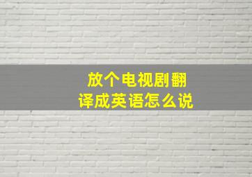 放个电视剧翻译成英语怎么说