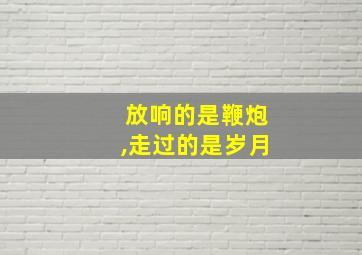 放响的是鞭炮,走过的是岁月