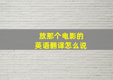 放那个电影的英语翻译怎么说