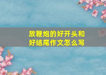 放鞭炮的好开头和好结尾作文怎么写