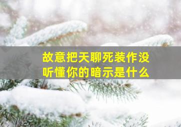 故意把天聊死装作没听懂你的暗示是什么