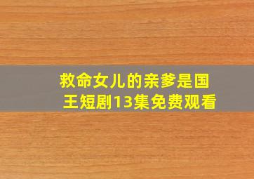 救命女儿的亲爹是国王短剧13集免费观看