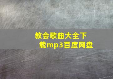 教会歌曲大全下载mp3百度网盘