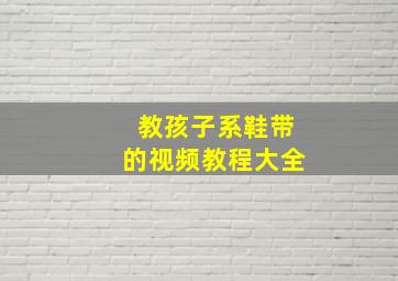 教孩子系鞋带的视频教程大全