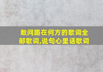 敢问路在何方的歌词全部歌词,说句心里话歌词