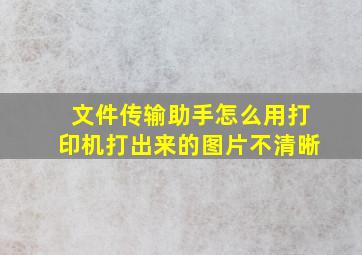 文件传输助手怎么用打印机打出来的图片不清晰