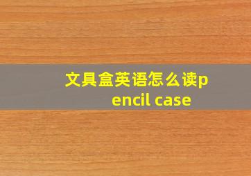 文具盒英语怎么读pencil case