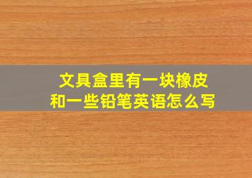 文具盒里有一块橡皮和一些铅笔英语怎么写