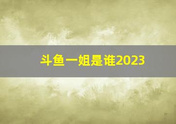 斗鱼一姐是谁2023