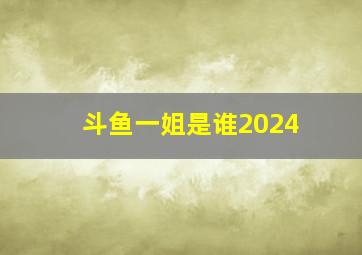 斗鱼一姐是谁2024