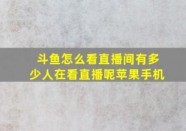 斗鱼怎么看直播间有多少人在看直播呢苹果手机