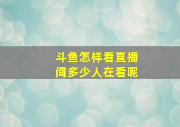 斗鱼怎样看直播间多少人在看呢