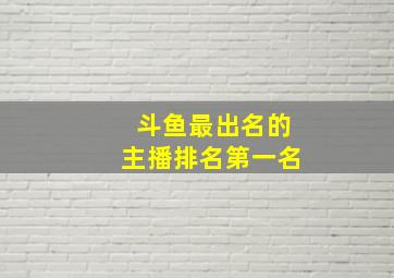 斗鱼最出名的主播排名第一名