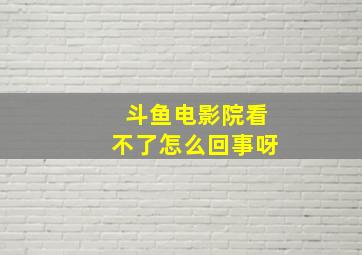 斗鱼电影院看不了怎么回事呀