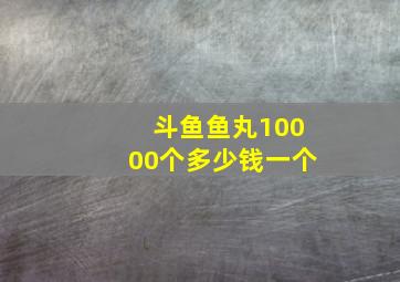 斗鱼鱼丸10000个多少钱一个