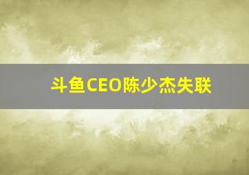 斗鱼CEO陈少杰失联