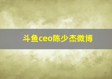 斗鱼ceo陈少杰微博