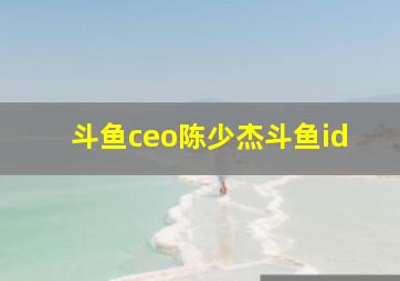 斗鱼ceo陈少杰斗鱼id