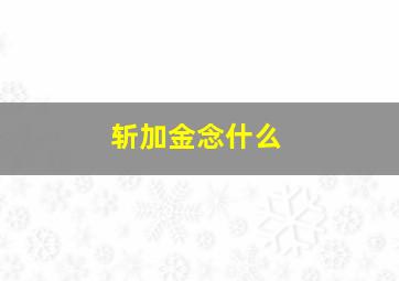 斩加金念什么