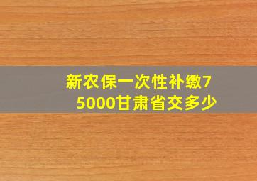 新农保一次性补缴75000甘肃省交多少