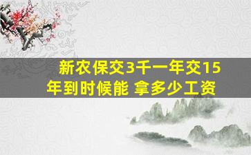 新农保交3千一年交15年到时候能 拿多少工资