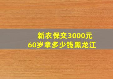 新农保交3000元60岁拿多少钱黑龙江