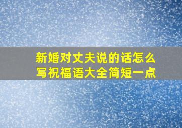 新婚对丈夫说的话怎么写祝福语大全简短一点