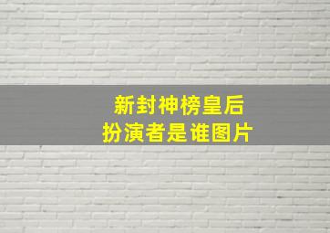 新封神榜皇后扮演者是谁图片