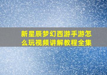 新星辰梦幻西游手游怎么玩视频讲解教程全集