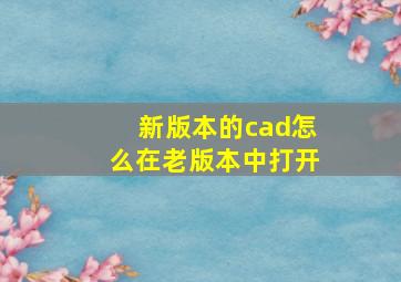 新版本的cad怎么在老版本中打开