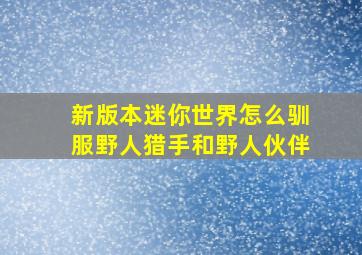 新版本迷你世界怎么驯服野人猎手和野人伙伴