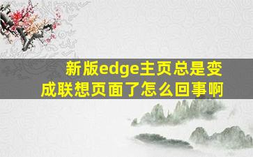 新版edge主页总是变成联想页面了怎么回事啊