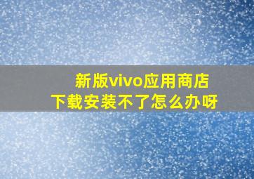 新版vivo应用商店下载安装不了怎么办呀